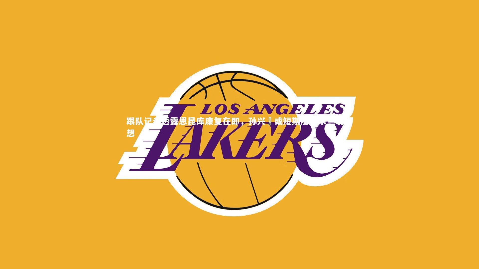 跟队记者透露恩昆库康复在即，孙兴慜或短期加盟米兰引遐想