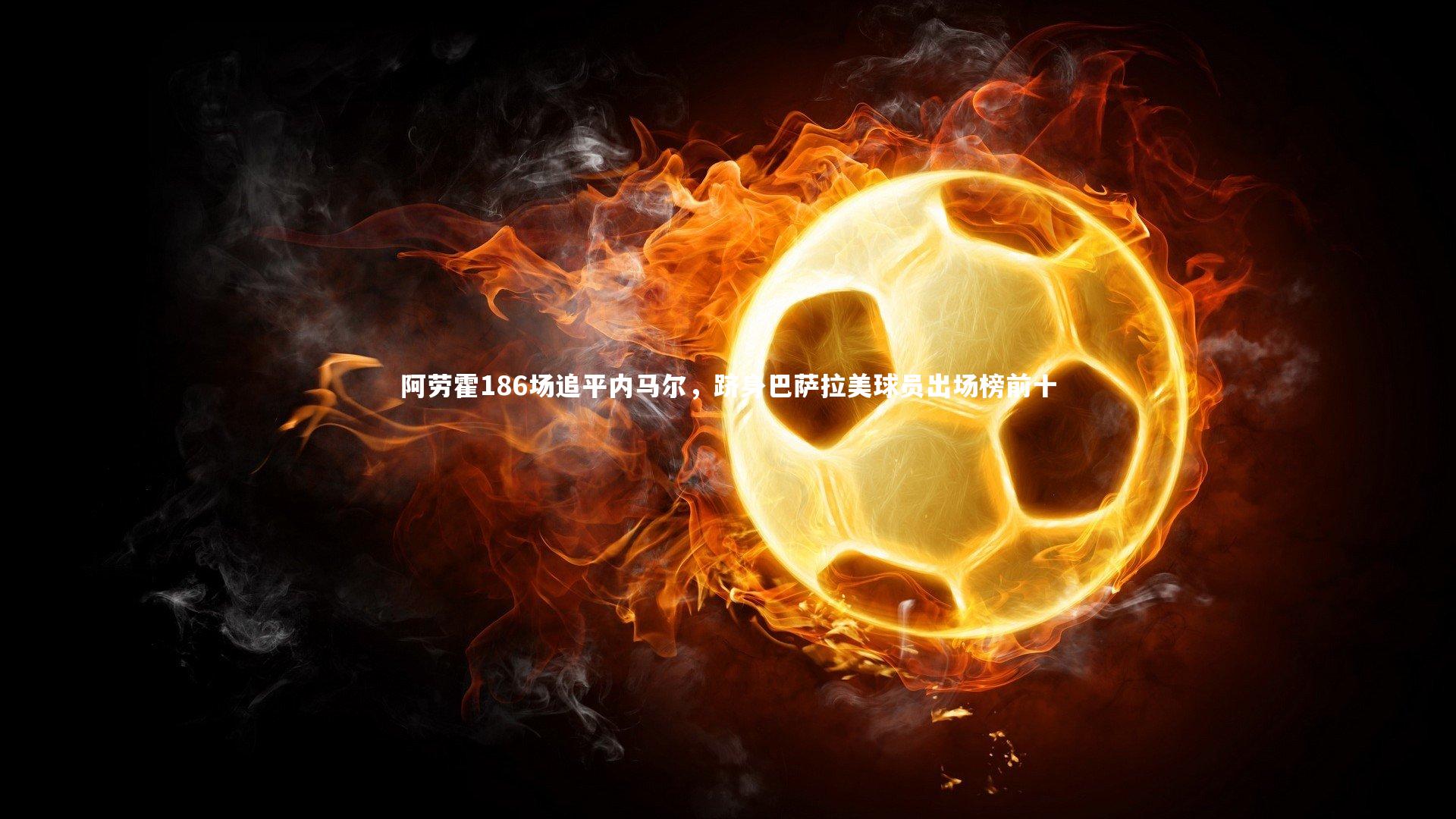 阿劳霍186场追平内马尔，跻身巴萨拉美球员出场榜前十