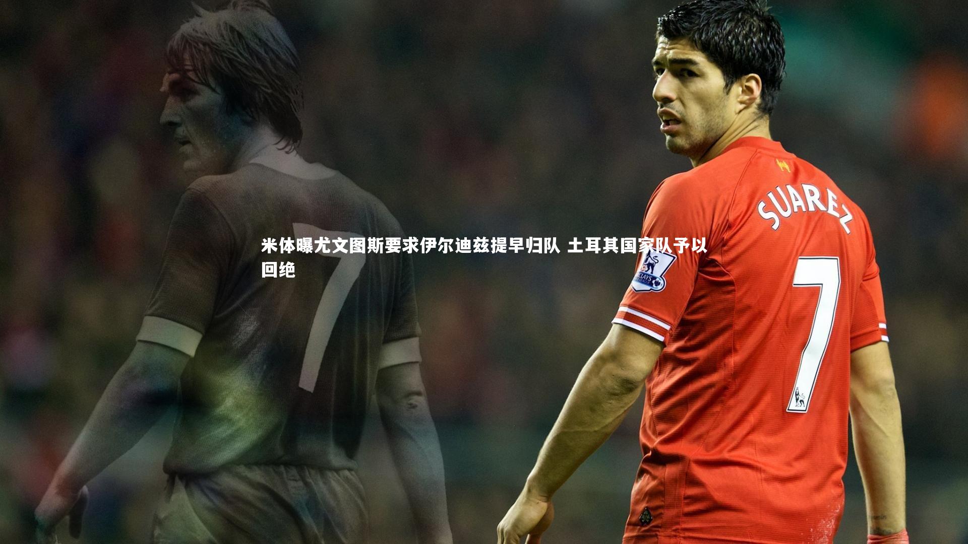 米体曝尤文图斯要求伊尔迪兹提早归队 土耳其国家队予以回绝