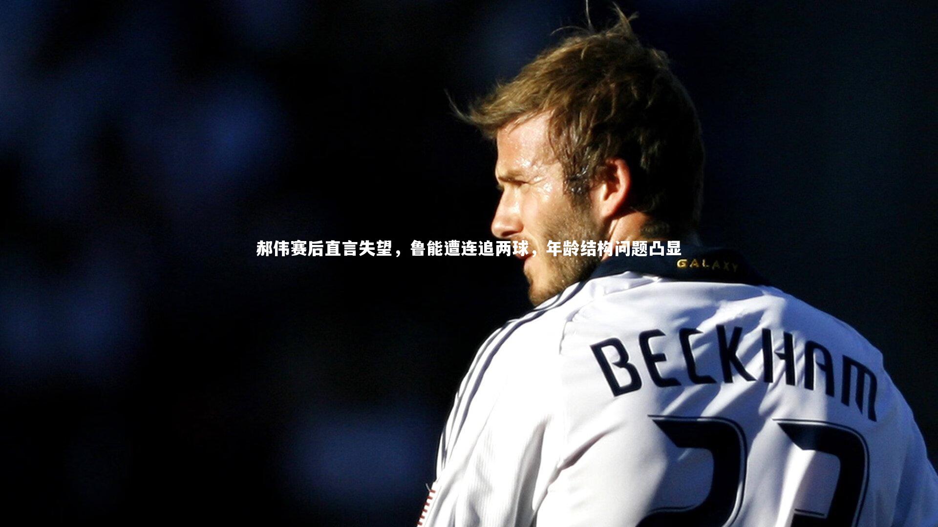 郝伟赛后直言失望，鲁能遭连追两球，年龄结构问题凸显