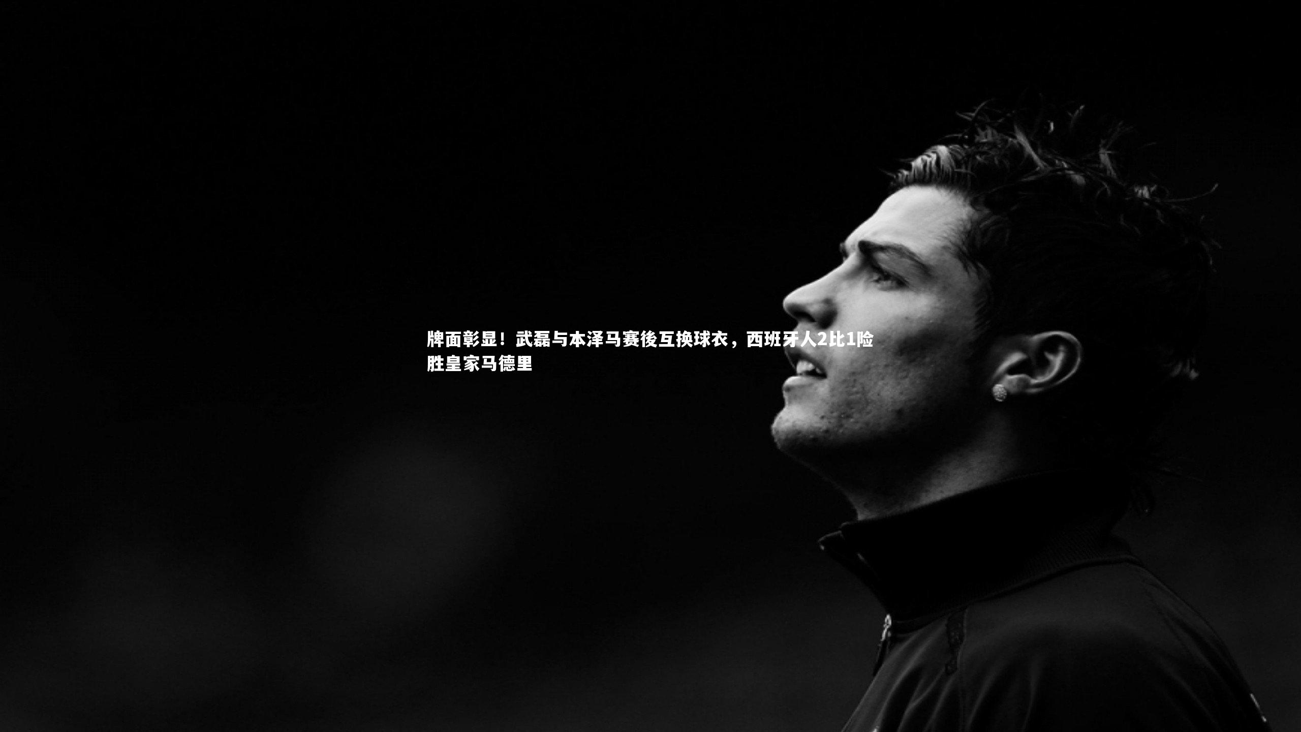 牌面彰显！武磊与本泽马赛後互换球衣，西班牙人2比1险胜皇家马德里